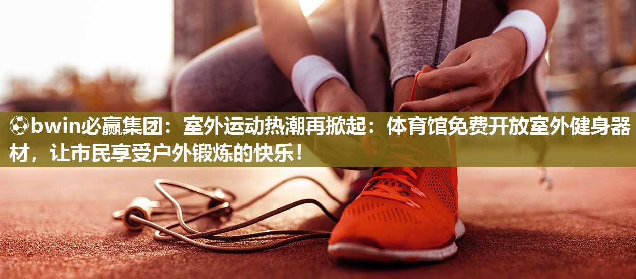 ⚽bwin必赢集团：室外运动热潮再掀起：体育馆免费开放室外健身器材，让市民享受户外锻炼的快乐！