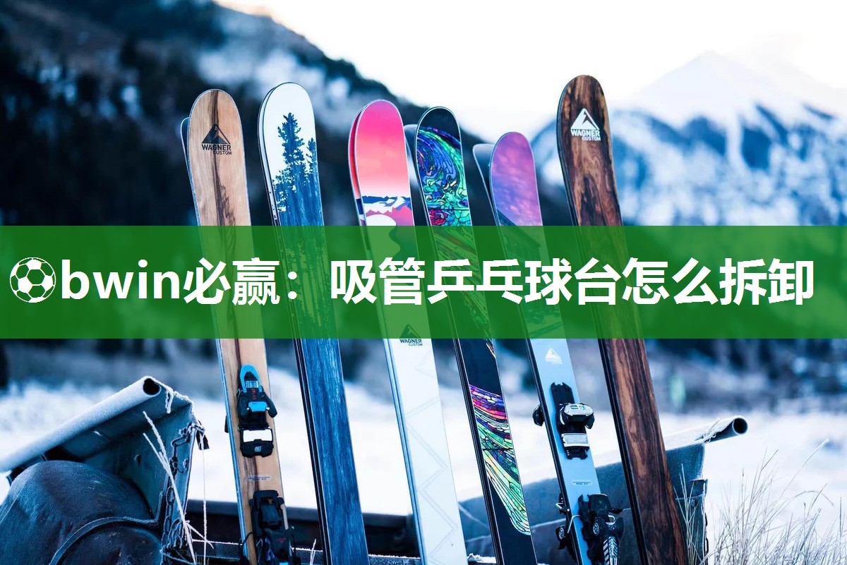 ⚽bwin必赢：吸管乒乓球台怎么拆卸