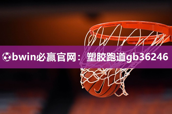 ⚽bwin必赢官网：塑胶跑道gb36246