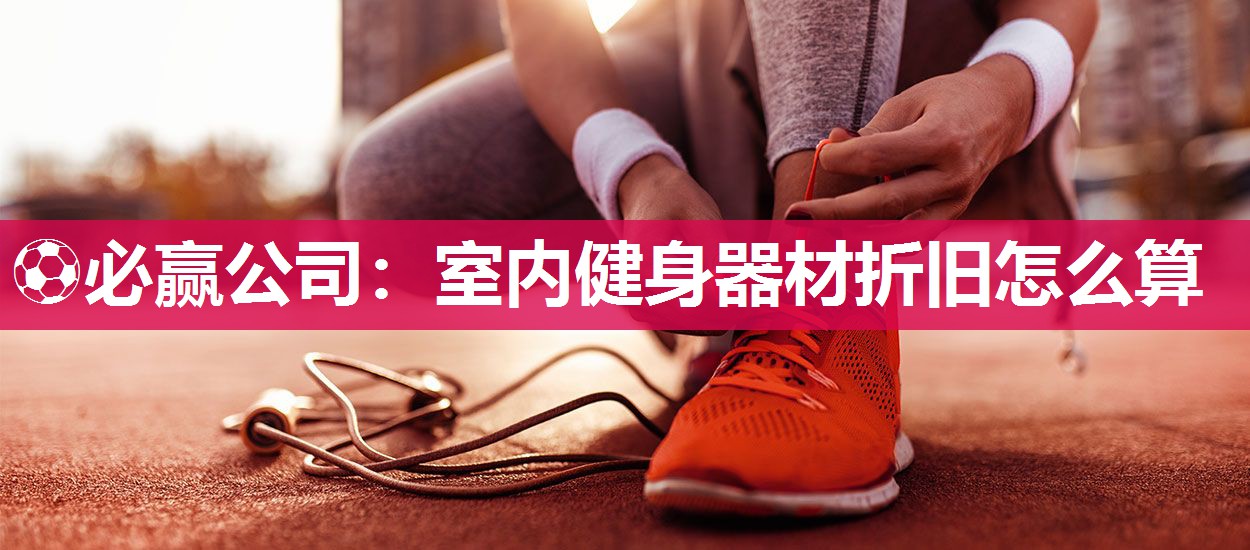⚽必赢公司：室内健身器材折旧怎么算