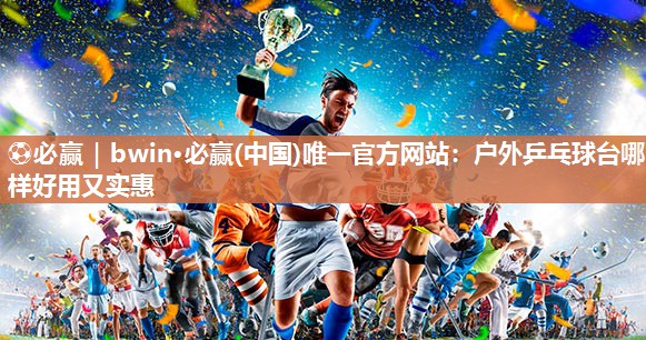 ⚽必赢｜bwin·必赢(中国)唯一官方网站：户外乒乓球台哪样好用又实惠