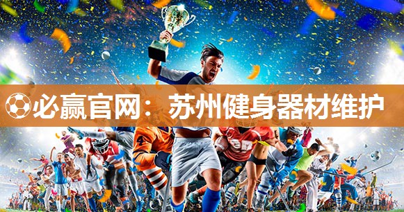 ⚽必赢官网：苏州健身器材维护