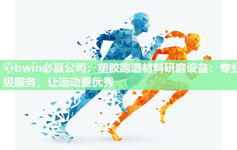 ⚽bwin必赢公司：塑胶跑道材料研磨设备：专业级服务，让运动更优秀