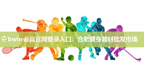 ⚽bwin必赢官网登录入口：合肥健身器材批发市场