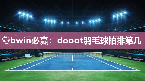 ⚽bwin必赢：dooot羽毛球拍排第几