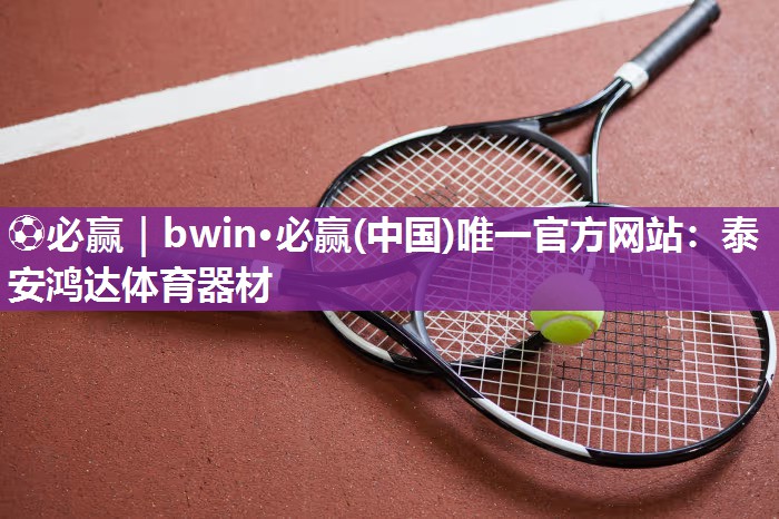 ⚽必赢｜bwin·必赢(中国)唯一官方网站：泰安鸿达体育器材