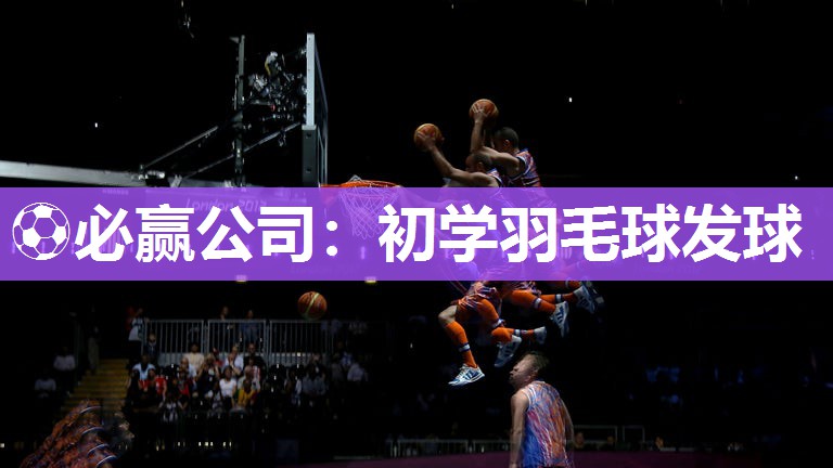 ⚽必赢公司：初学羽毛球发球