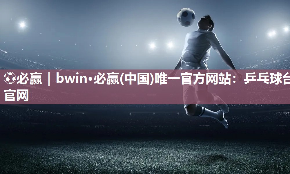 ⚽必赢｜bwin·必赢(中国)唯一官方网站：乒乓球台官网