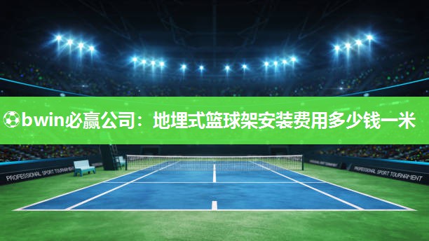 ⚽bwin必赢公司：地埋式篮球架安装费用多少钱一米