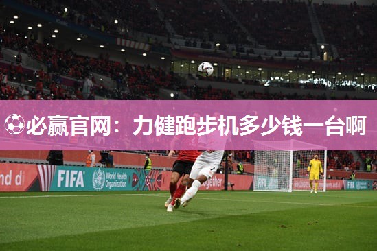 ⚽必赢官网：力健跑步机多少钱一台啊