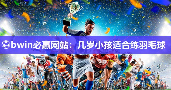 ⚽bwin必赢网站：几岁小孩适合练羽毛球