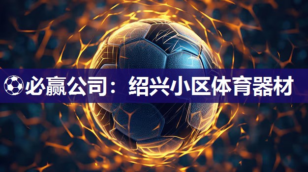 ⚽必赢公司：绍兴小区体育器材
