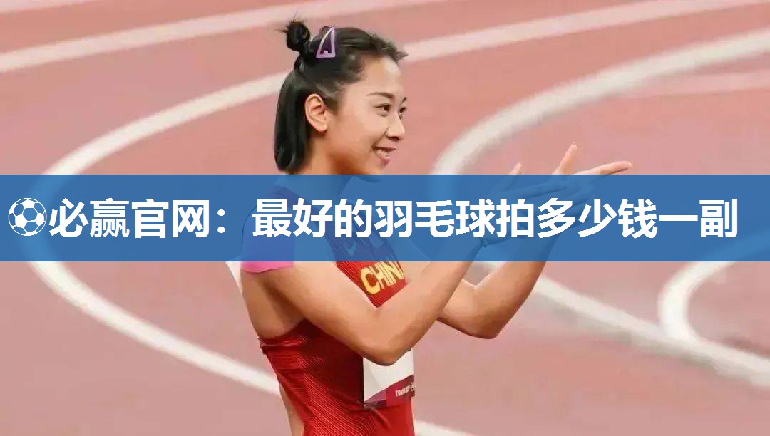 ⚽必赢官网：最好的羽毛球拍多少钱一副