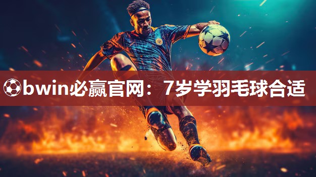 ⚽bwin必赢官网：7岁学羽毛球合适