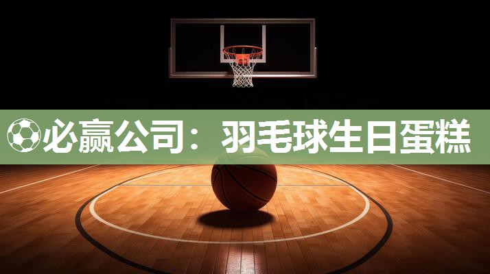 ⚽必赢公司：羽毛球生日蛋糕