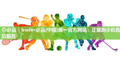 ⚽必赢｜bwin·必赢(中国)唯一官方网站：正星跑步机售后服务