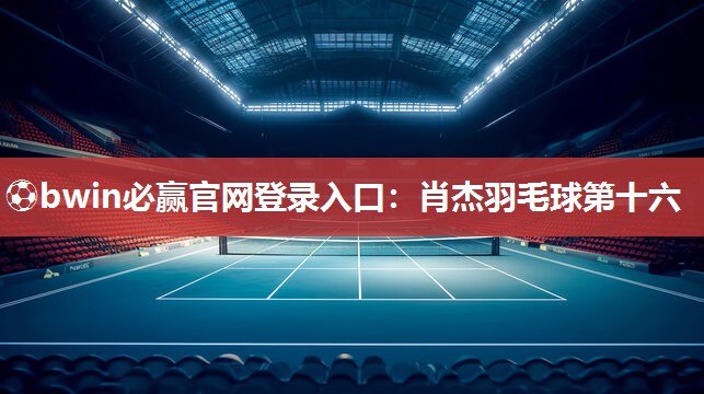 ⚽bwin必赢官网登录入口：肖杰羽毛球第十六
