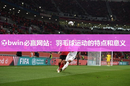 ⚽bwin必赢网站：羽毛球运动的特点和意义