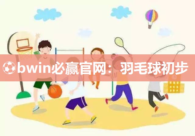⚽bwin必赢官网：羽毛球初步