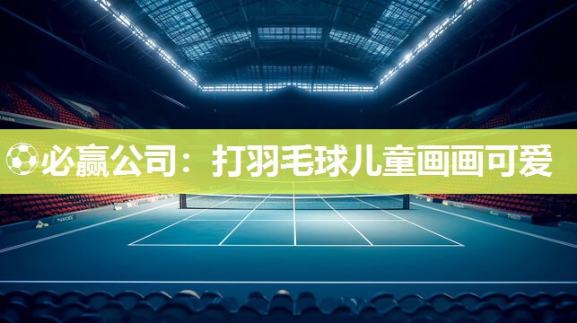 ⚽必赢公司：打羽毛球儿童画画可爱