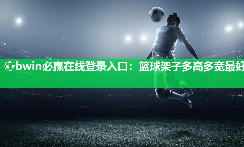 ⚽bwin必赢在线登录入口：篮球架子多高多宽最好
