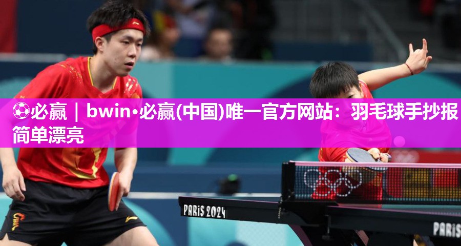 ⚽必赢｜bwin·必赢(中国)唯一官方网站：羽毛球手抄报简单漂亮