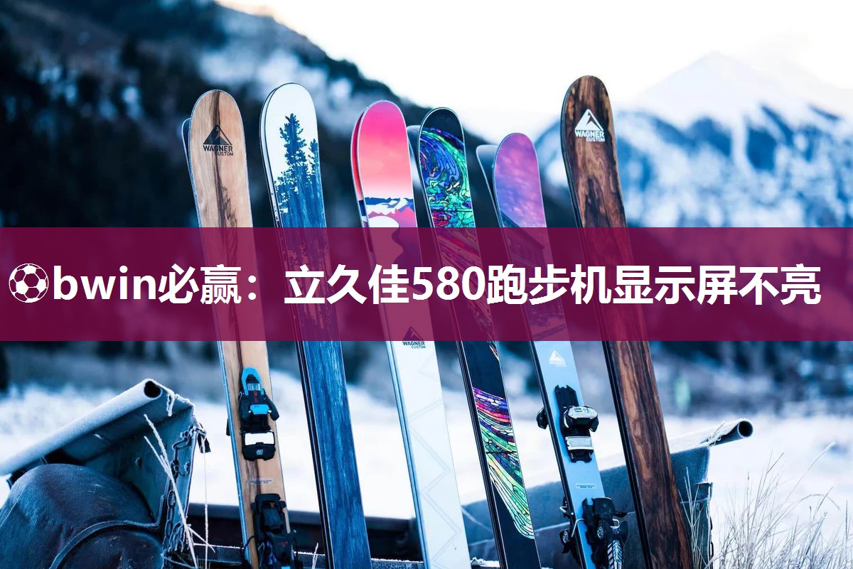 ⚽bwin必赢：立久佳580跑步机显示屏不亮