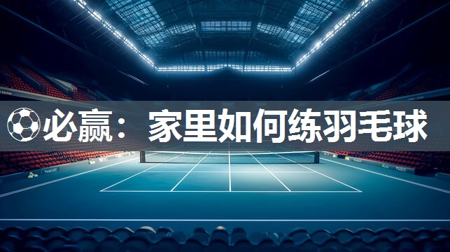 ⚽必赢：家里如何练羽毛球
