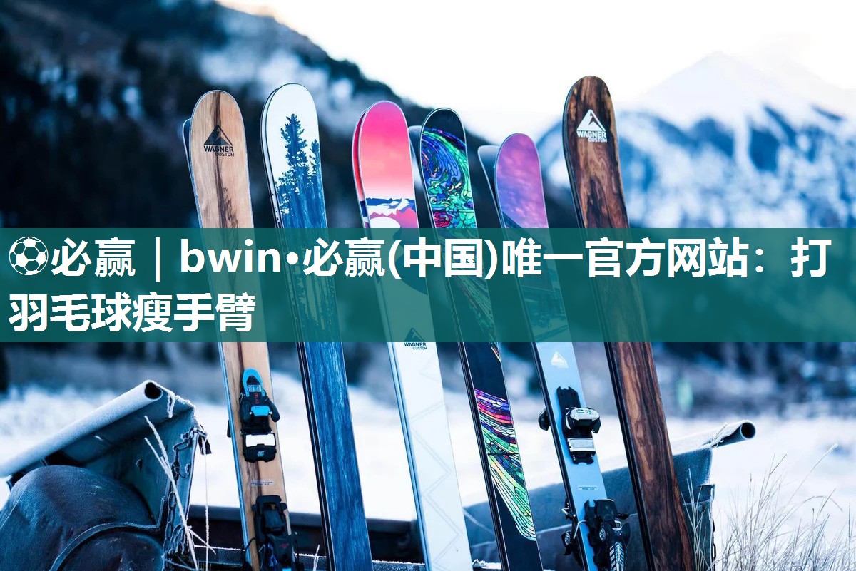 ⚽必赢｜bwin·必赢(中国)唯一官方网站：打羽毛球瘦手臂