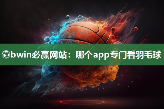 ⚽bwin必赢网站：哪个app专门看羽毛球