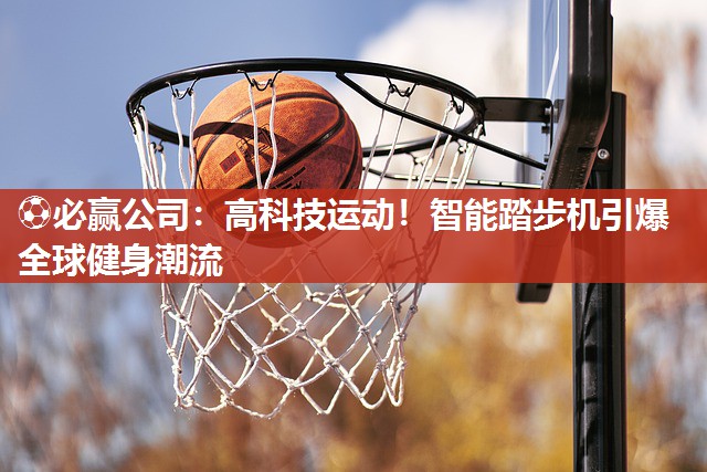 ⚽必赢公司：高科技运动！智能踏步机引爆全球健身潮流