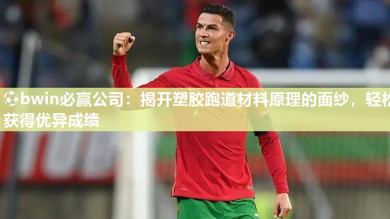⚽bwin必赢公司：揭开塑胶跑道材料原理的面纱，轻松获得优异成绩