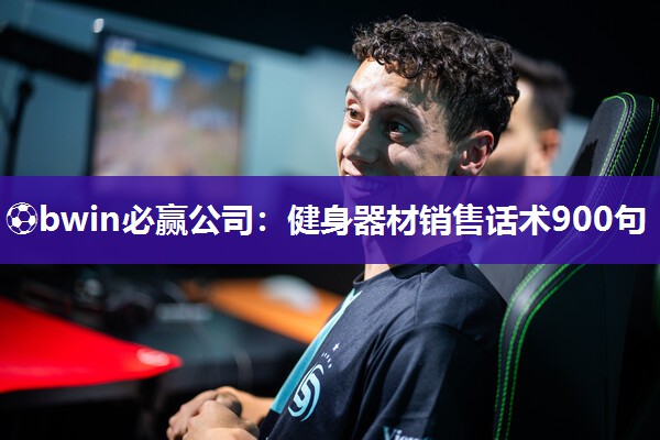 ⚽bwin必赢公司：健身器材销售话术900句