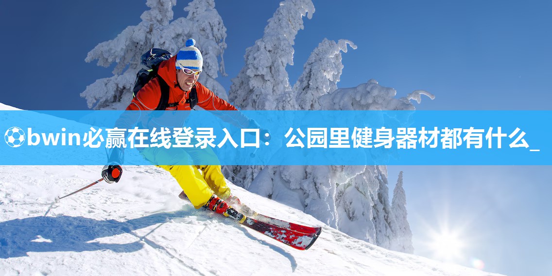 ⚽bwin必赢在线登录入口：公园里健身器材都有什么_