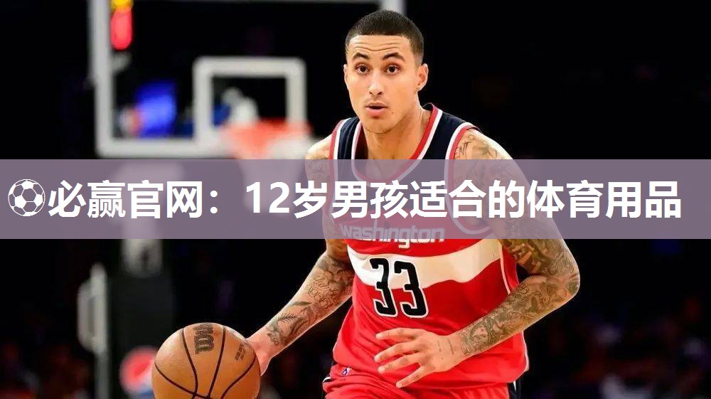 ⚽必赢官网：12岁男孩适合的体育用品