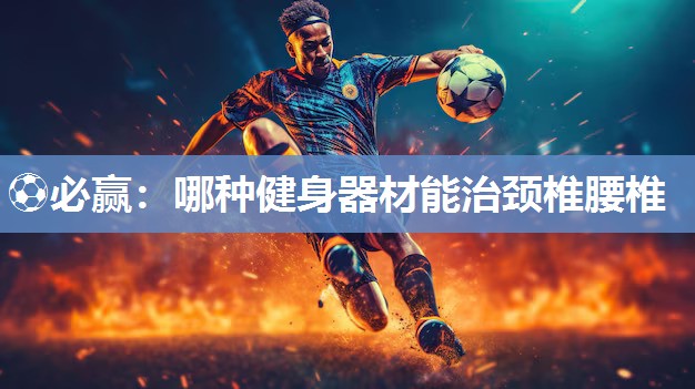 ⚽必赢：哪种健身器材能治颈椎腰椎