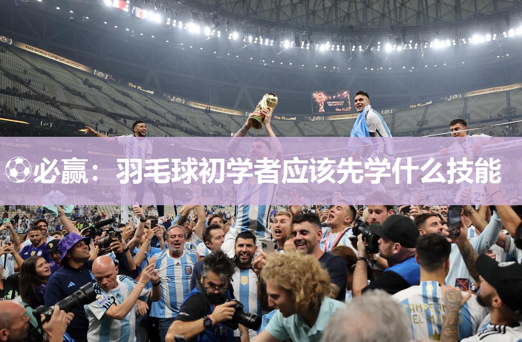 ⚽必赢：羽毛球初学者应该先学什么技能