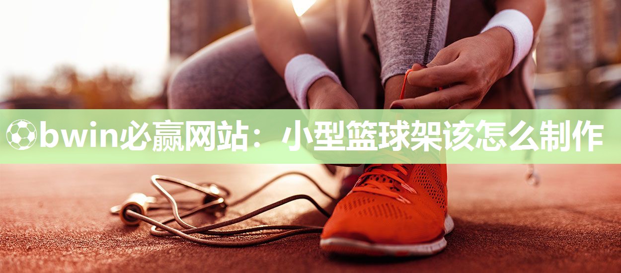 ⚽bwin必赢网站：小型篮球架该怎么制作