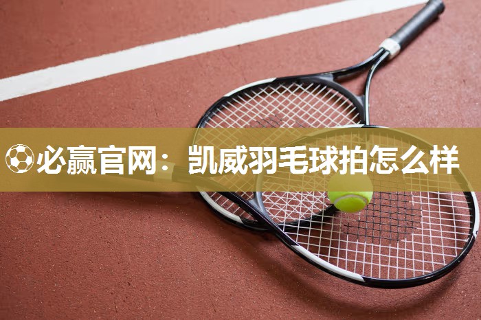 ⚽必赢官网：凯威羽毛球拍怎么样