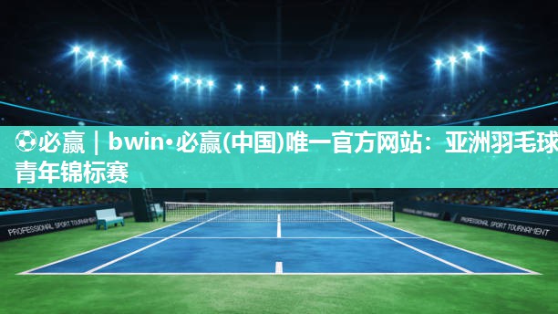 ⚽必赢｜bwin·必赢(中国)唯一官方网站：亚洲羽毛球青年锦标赛