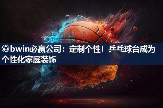 ⚽bwin必赢公司：定制个性！乒乓球台成为个性化家庭装饰