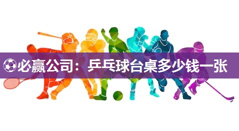⚽必赢公司：乒乓球台桌多少钱一张