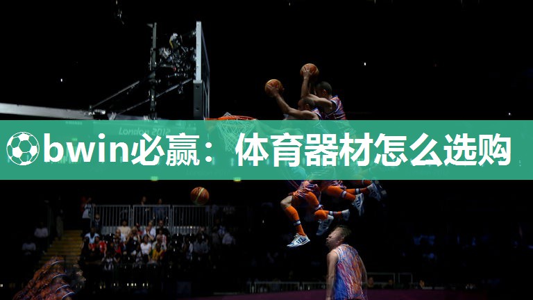 ⚽bwin必赢：体育器材怎么选购