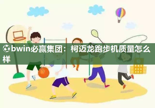 ⚽bwin必赢集团：柯迈龙跑步机质量怎么样