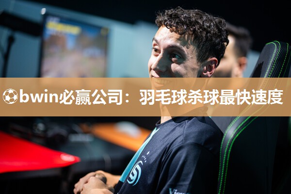 ⚽bwin必赢公司：羽毛球杀球最快速度