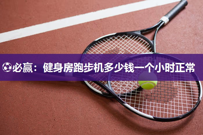 ⚽必赢：健身房跑步机多少钱一个小时正常