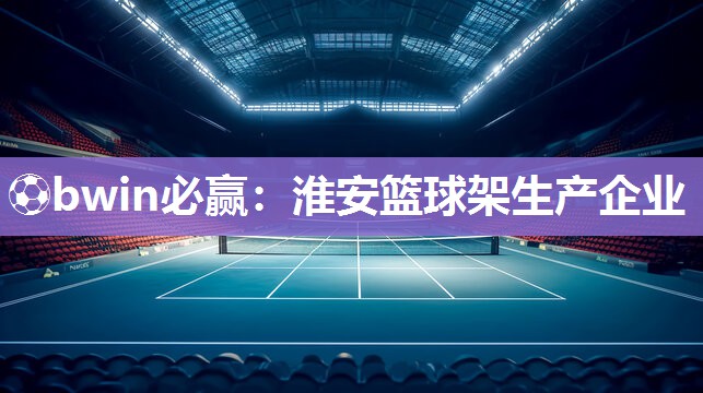 ⚽bwin必赢：淮安篮球架生产企业