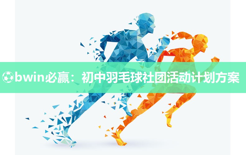 ⚽bwin必赢：初中羽毛球社团活动计划方案