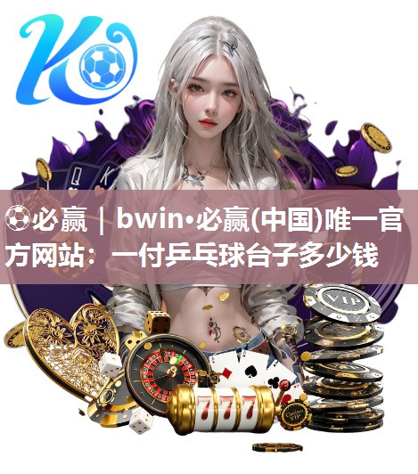 ⚽必赢｜bwin·必赢(中国)唯一官方网站：一付乒乓球台子多少钱