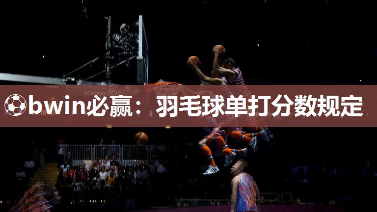 ⚽bwin必赢：羽毛球单打分数规定